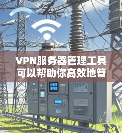 VPN服务器管理工具可以帮助你高效地管理和监控VPN服务器，通常这些工具提供了用户管理、权限控制、日志记录、监控和故障排除等功能。以下是一些常用的VPN服务器管理工具