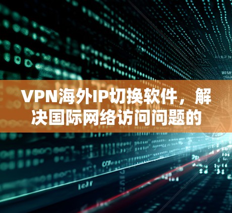 VPN海外IP切换软件，解决国际网络访问问题的高效解决方案