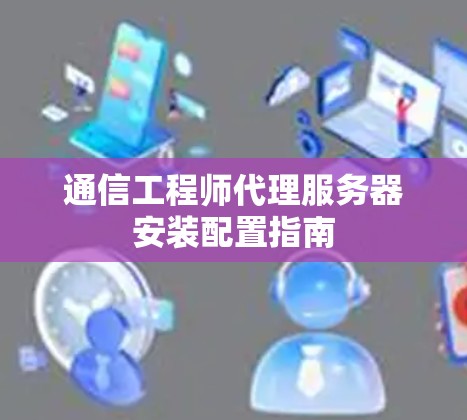 通信工程师代理服务器安装配置指南
