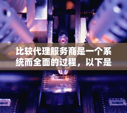 比较代理服务商是一个系统而全面的过程，以下是一个有条理的步骤指南，帮助你高效地选择最适合的代理服务商