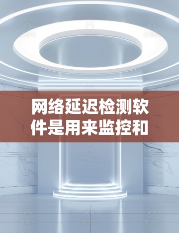 网络延迟检测软件是用来监控和分析网络连接延迟的工具。这些工具通常用于网络管理员、开发人员或企业来确保网络性能、检测网络问题或优化网络延迟。以下是一些常见的网络延迟检测软件及其功能