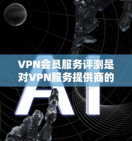 VPN会员服务评测是对VPN服务提供商的综合分析，旨在帮助用户了解不同VPN服务的优缺点、性能表现以及是否符合个人或企业的需求。以下是一些关键的评测维度和要点，供你参考