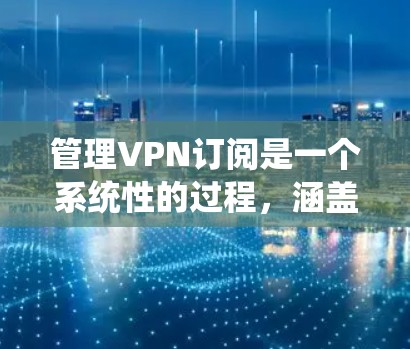 管理VPN订阅是一个系统性的过程，涵盖从选择到终止的多个方面。以下是详细的分步指南，帮助您有效地管理VPN订阅