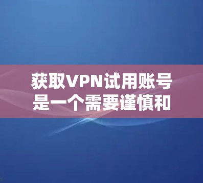 获取VPN试用账号是一个需要谨慎和审慎的过程，以确保安全性和合法性。以下是一些有条理的建议和步骤，帮助您安全、有效地获取VPN试用账号