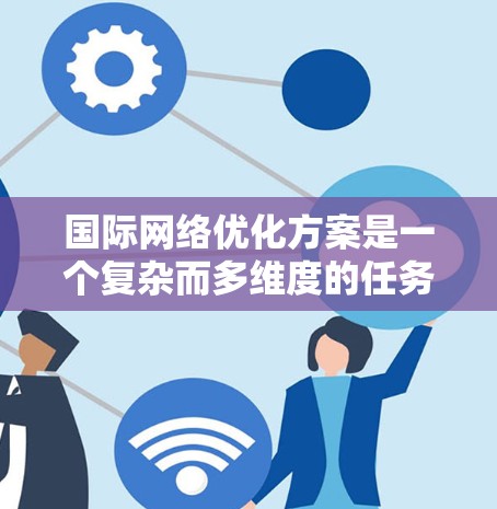 国际网络优化方案是一个复杂而多维度的任务,需要综合考虑网络架构、技术选择、安全防护、用户体验以及政策法规等多个方面。以下是一个结构化的优化方案 国际网络优化方案是一个复杂而多维度的任务,需要综合考虑网络架构、技术选择、安全防护、用户体验以及政策法规等多个方面。以下是一个结构化的优化方案