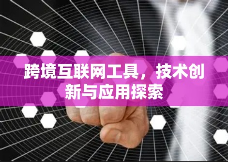 跨境互联网工具,技术创新与应用探索 跨境互联网工具,技术创新与应用探索