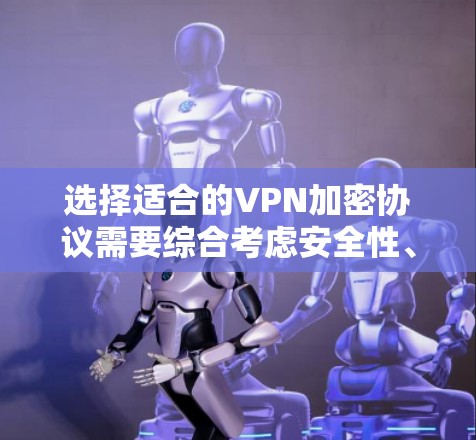 选择适合的VPN加密协议需要综合考虑安全性、性能、配置复杂度、支持的应用协议及未来发展等多方面因素。以下是各协议的总结和建议