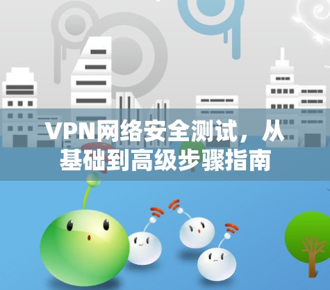 VPN网络安全测试，从基础到高级步骤指南