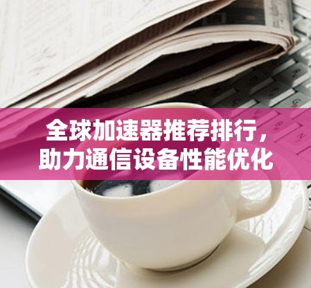 全球加速器推荐排行，助力通信设备性能优化