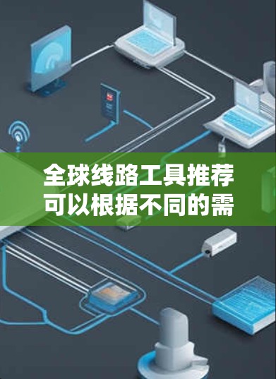 全球线路工具推荐可以根据不同的需求和场景来选择，以下是一些常用的全球线路工具，涵盖了旅行、物流、通信、协作等多个方面