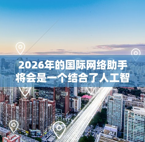 2026年的国际网络助手将会是一个结合了人工智能、大数据、量子计算和边缘计算等多种前沿技术的综合服务。以下是一些可能的发展方向和趋势