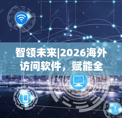 智领未来|2026海外访问软件，赋能全球联动，守护数字安全