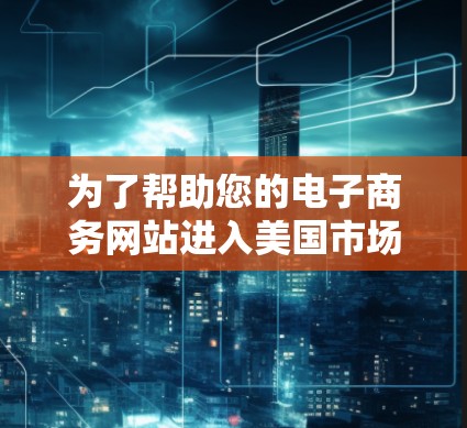 为了帮助您的电子商务网站进入美国市场，以下是一个详细的步骤指南