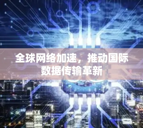 全球网络加速，推动国际数据传输革新