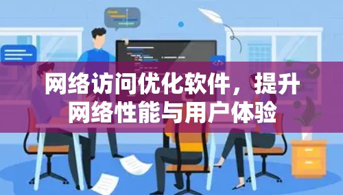 网络访问优化软件，提升网络性能与用户体验