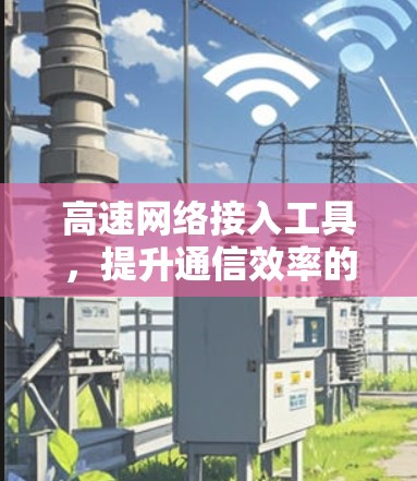 高速网络接入工具,提升通信效率的秘密武器 高速网络接入工具,提升通信效率的秘密武器