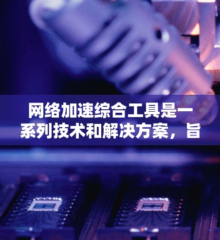 网络加速综合工具是一系列技术和解决方案，旨在优化网络性能，提升数据传输效率和用户体验。以下是对这些工具的详细分析和总结