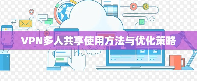 VPN多人共享使用方法与优化策略 VPN多人共享使用方法与优化策略