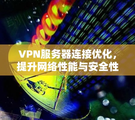 VPN服务器连接优化,提升网络性能与安全性 VPN服务器连接优化,提升网络性能与安全性