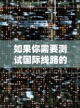 如果你需要测试国际线路的测速工具，可以使用以下几种工具来分析和测量网络性能