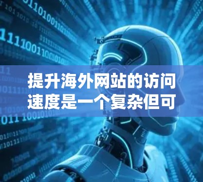 提升海外网站的访问速度是一个复杂但可行的任务，涉及多个方面的优化。以下是一份系统化的优化方案，帮助您有效提高网站在海外用户中的加载速度