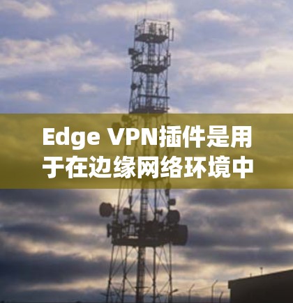 Edge VPN插件是用于在边缘网络环境中提供安全、稳定和高性能的网络连接。这些插件通常用于连接远程办公、数据中心、云服务等场景。以下是一些常见的Edge VPN插件推荐 Edge VPN插件是用于在边缘网络环境中提供安全、稳定和高性能的网络连接。这些插件通常用于连接远程办公、数据中心、云服务等场景。以下是一些常见的Edge VPN插件推荐