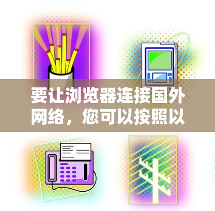 要让浏览器连接国外网络，您可以按照以下步骤操作