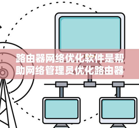 路由器网络优化软件是帮助网络管理员优化路由器性能和网络效率的工具,提升整体网络性能。以下是对这些软件的详细分析和总结 路由器网络优化软件是帮助网络管理员优化路由器性能和网络效率的工具,提升整体网络性能。以下是对这些软件的详细分析和总结