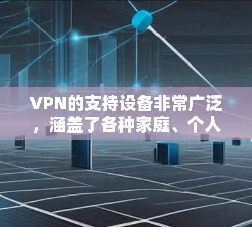 VPN的支持设备非常广泛，涵盖了各种家庭、个人和企业用途。以下是VPN支持的主要设备和平台