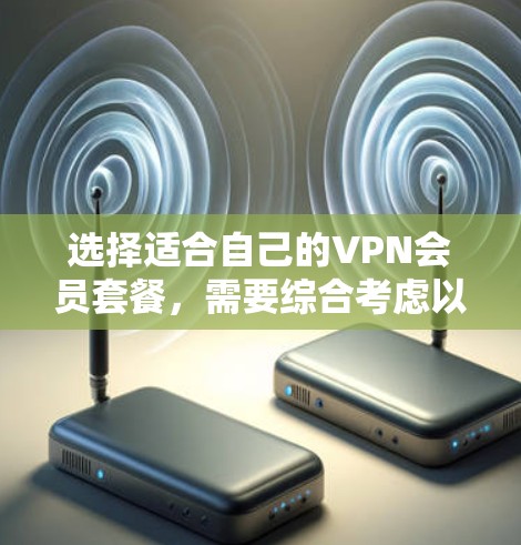 选择适合自己的VPN会员套餐，需要综合考虑以下几个方面