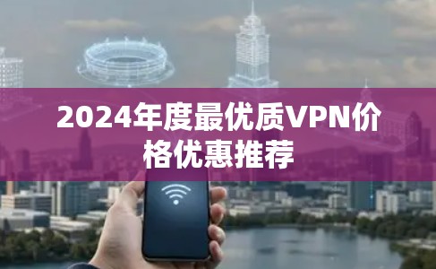 2024年度最优质VPN价格优惠推荐