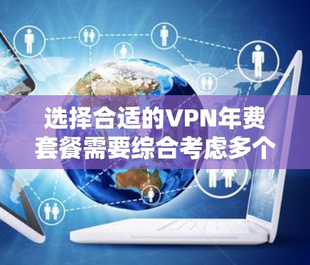 选择合适的VPN年费套餐需要综合考虑多个因素，确保既满足需求又符合预算。以下是根据关键因素的分析和排名
