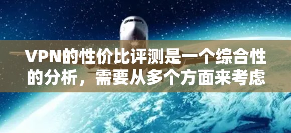 VPN的性价比评测是一个综合性的分析，需要从多个方面来考虑，包括价格、功能、服务质量、用户体验等。以下是一些关键因素，可以帮助你评估VPN的性价比