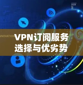 VPN订阅服务选择与优劣势分析 VPN订阅服务选择与优劣势分析