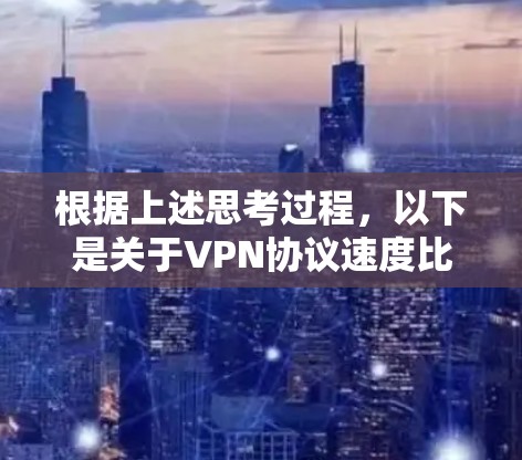 根据上述思考过程，以下是关于VPN协议速度比较的总结和结论