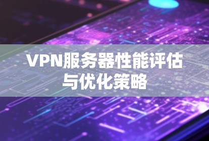 VPN服务器性能评估与优化策略 VPN服务器性能评估与优化策略