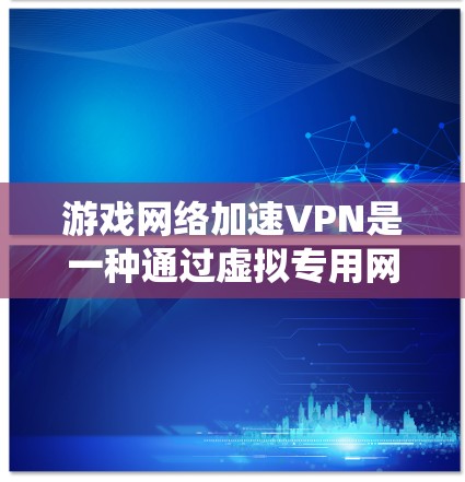 游戏网络加速VPN是一种通过虚拟专用网络（VPN）来优化游戏网络连接的方法，主要用于绕过地理限制、提高网络稳定性和带宽。以下是关于游戏网络加速VPN的详细分析和总结