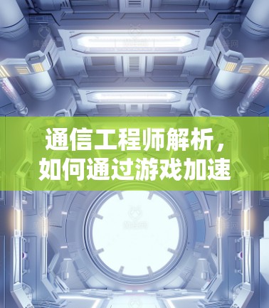 通信工程师解析，如何通过游戏加速器优化你的游戏体验