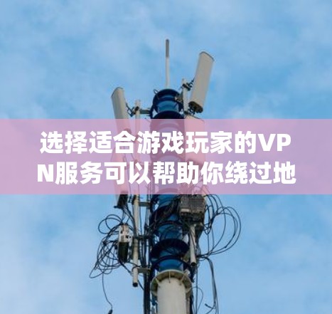 选择适合游戏玩家的VPN服务可以帮助你绕过地理限制、保护隐私或避免账号被封禁。以下是一些推荐和注意事项，帮助你选择最合适的VPN