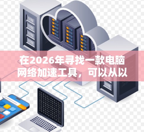 在2026年寻找一款电脑网络加速工具,可以从以下几个方面进行分析和选择 在2026年寻找一款电脑网络加速工具,可以从以下几个方面进行分析和选择