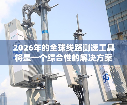 2026年的全球线路测速工具将是一个综合性的解决方案,旨在全面评估全球网络性能。以下是该工具的可能组成部分 2026年的全球线路测速工具将是一个综合性的解决方案,旨在全面评估全球网络性能。以下是该工具的可能组成部分
