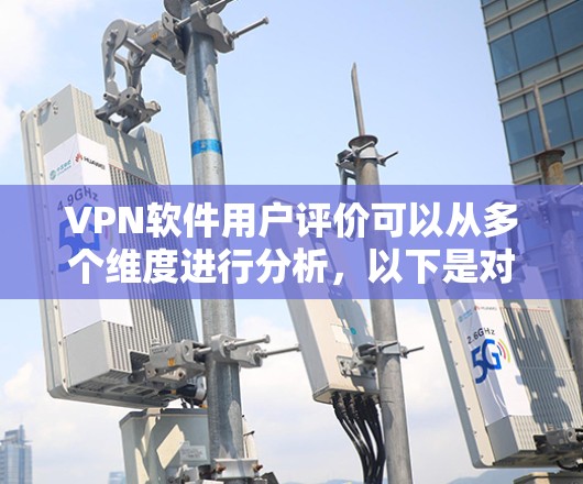 VPN软件用户评价可以从多个维度进行分析，以下是对各个方面的详细总结