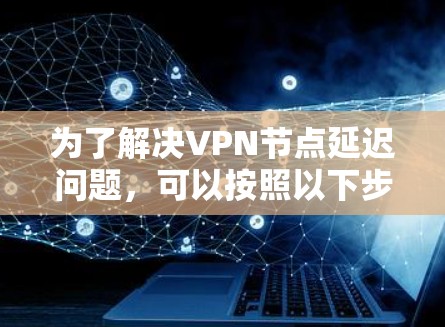 为了解决VPN节点延迟问题，可以按照以下步骤进行