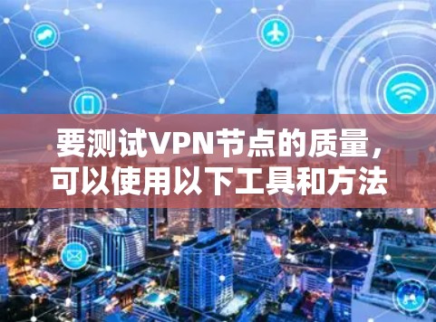 要测试VPN节点的质量，可以使用以下工具和方法来评估速度、稳定性和连接性能。以下是一些详细的步骤和建议