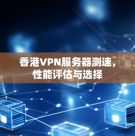 香港VPN服务器测速，性能评估与选择