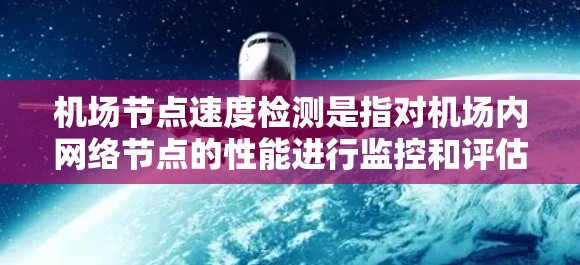 机场节点速度检测是指对机场内网络节点的性能进行监控和评估，确保网络运行的稳定性和高效性。以下是一些关键点和方法