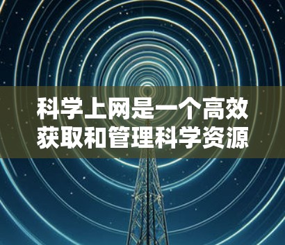 科学上网是一个高效获取和管理科学资源的过程,以下是一些关键步骤和技巧,帮助您更好地进行科学研究 科学上网是一个高效获取和管理科学资源的过程,以下是一些关键步骤和技巧,帮助您更好地进行科学研究