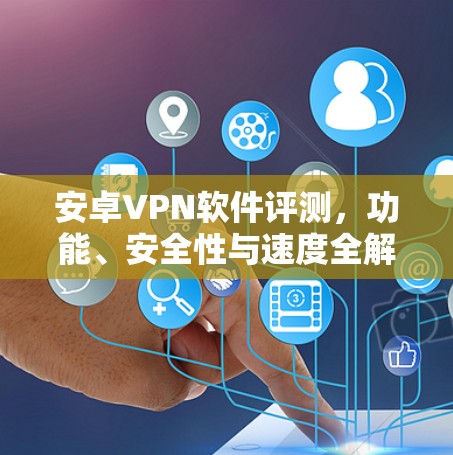 安卓VPN软件评测，功能、安全性与速度全解析
