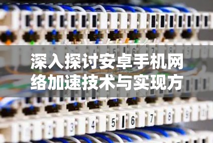 深入探讨安卓手机网络加速技术与实现方案