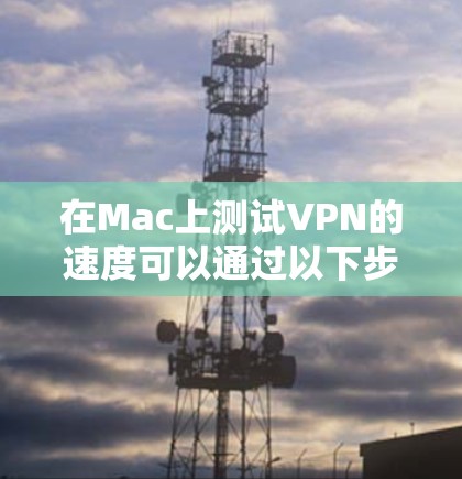 在Mac上测试VPN的速度可以通过以下步骤进行 在Mac上测试VPN的速度可以通过以下步骤进行